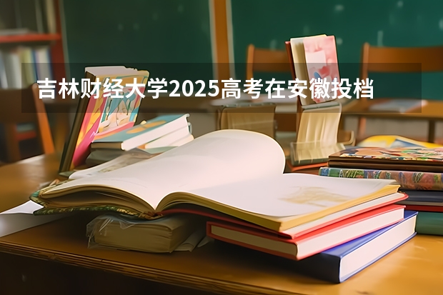 吉林财经大学2025高考在安徽投档分数线