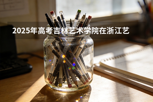 2025年高考吉林艺术学院在浙江艺术类投档分数线总汇