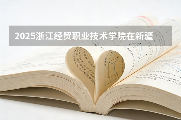 2025浙江经贸职业技术学院在新疆各专业都招多少人（2026参考）