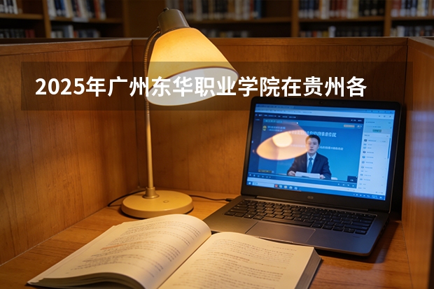 2025年广州东华职业学院在贵州各专业都招多少人（2026参考）
