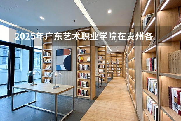 2025年广东艺术职业学院在贵州各专业都招多少人（2026参考）