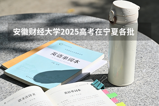 安徽财经大学2025高考在宁夏各批次选科要求如何