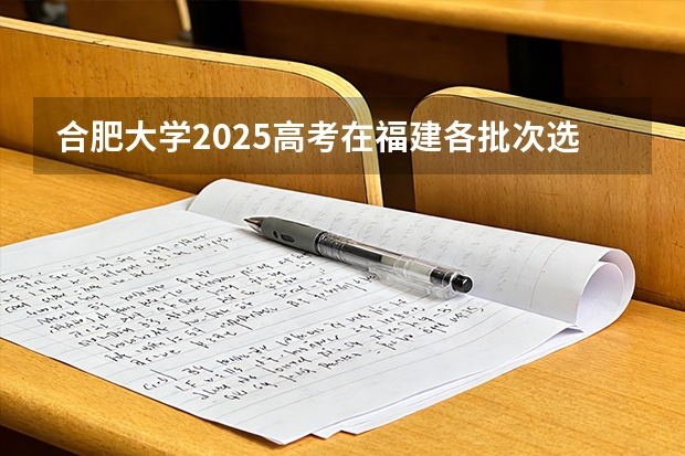 合肥大学2025高考在福建各批次选科要求如何