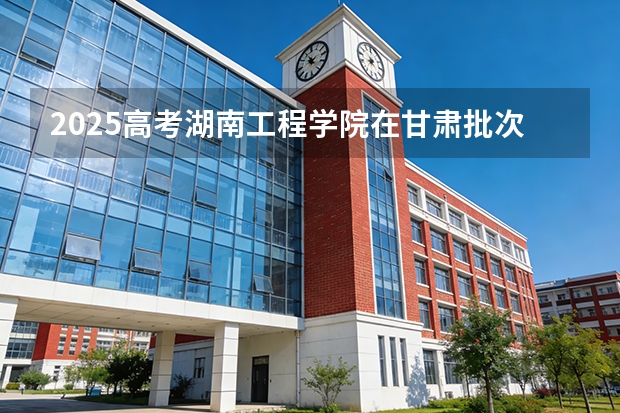 2025高考湖南工程学院在甘肃批次选科要求有哪些