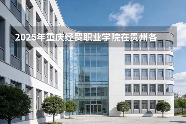 2025年重庆经贸职业学院在贵州各专业都招多少人（2026参考）