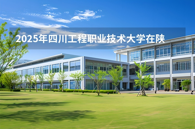 2025年四川工程职业技术大学在陕西各专业都招多少人（2026参考）