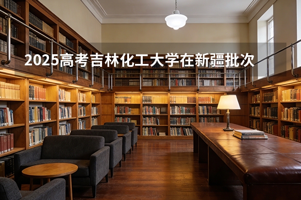 2025高考吉林化工大学在新疆批次选科要求有哪些