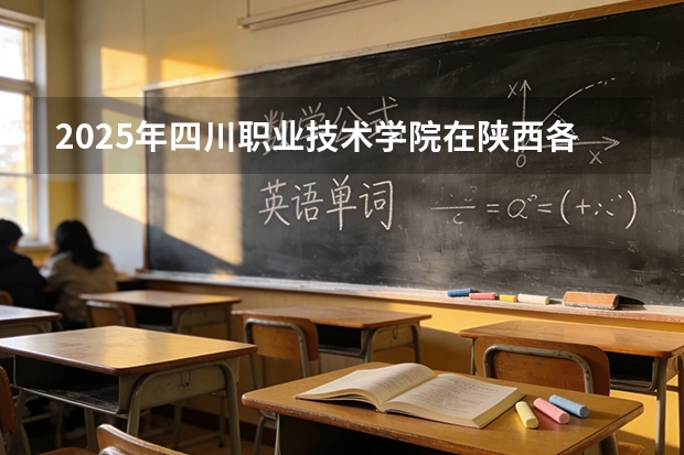 2025年四川职业技术学院在陕西各专业都招多少人（2026参考）