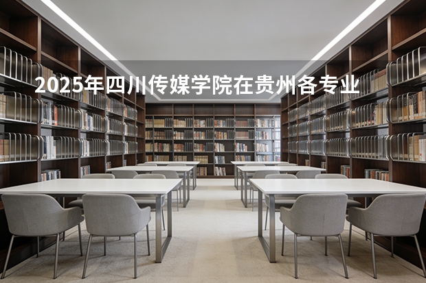 2025年四川传媒学院在贵州各专业都招多少人（2026参考）
