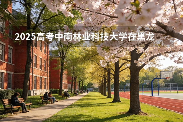 2025高考中南林业科技大学在黑龙江批次选科要求有哪些