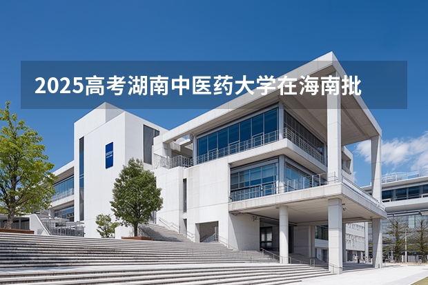 2025高考湖南中医药大学在海南批次选科要求有哪些