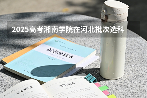 2025高考湘南学院在河北批次选科要求有哪些