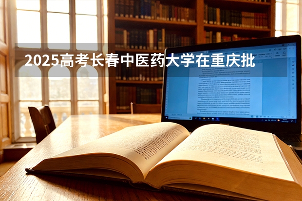 2025高考长春中医药大学在重庆批次选科要求有哪些