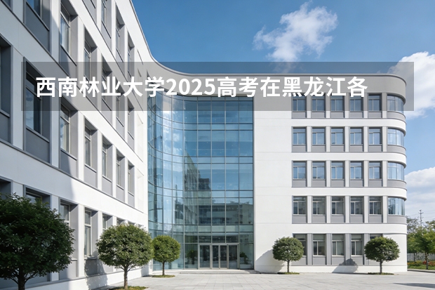 西南林业大学2025高考在黑龙江各批次选科要求如何