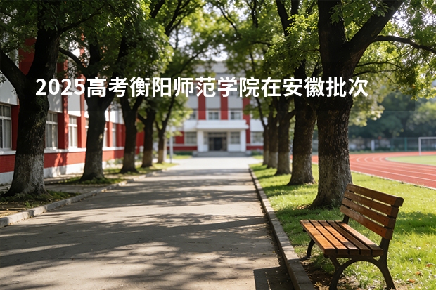 2025高考衡阳师范学院在安徽批次选科要求有哪些