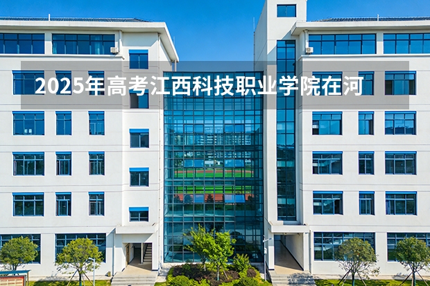 2025年高考江西科技职业学院在河北艺术类投档分数线总汇