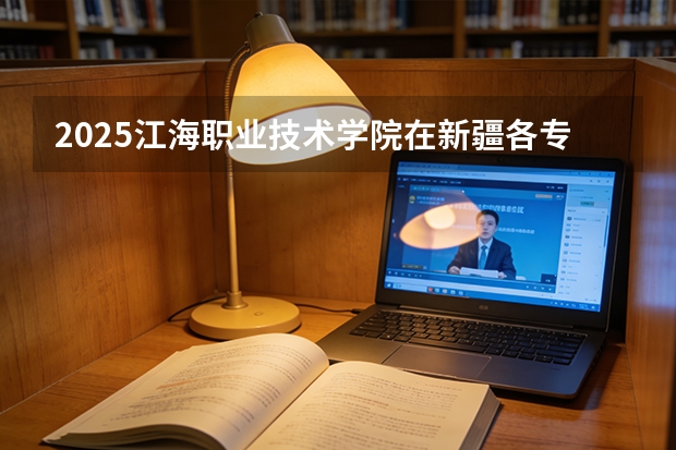 2025江海职业技术学院在新疆各专业都招多少人（2026参考）