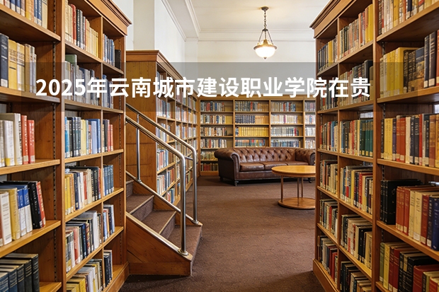 2025年云南城市建设职业学院在贵州各专业都招多少人（2026参考）