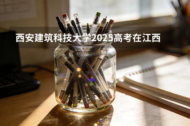 西安建筑科技大学2025高考在江西各批次选科要求如何