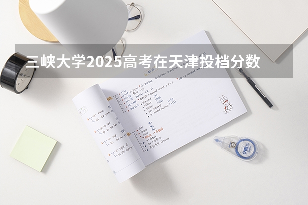 三峡大学2025高考在天津投档分数线