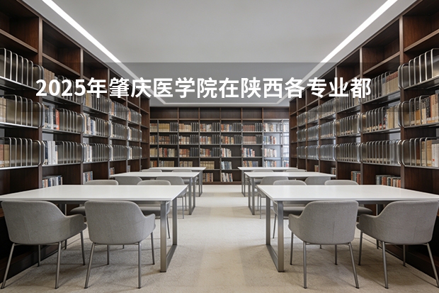 2025年肇庆医学院在陕西各专业都招多少人（2026参考）