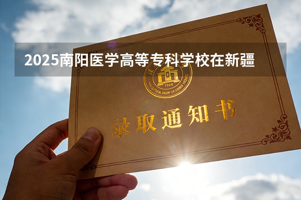 2025南阳医学高等专科学校在新疆各专业都招多少人（2026参考）
