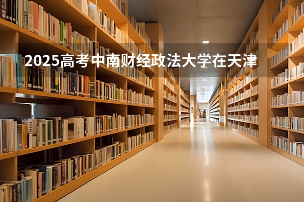 2025高考中南财经政法大学在天津批次选科要求有哪些