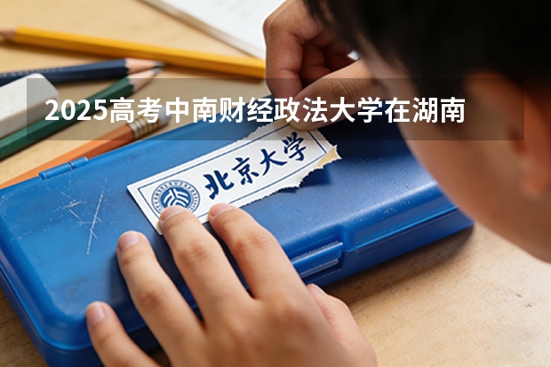 2025高考中南财经政法大学在湖南批次选科要求有哪些
