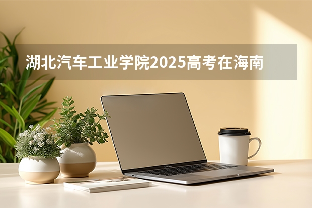 湖北汽车工业学院2025高考在海南投档分数线
