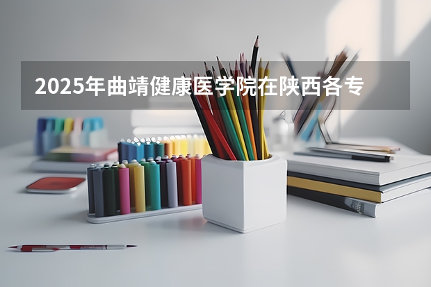2025年曲靖健康医学院在陕西各专业都招多少人（2026参考）