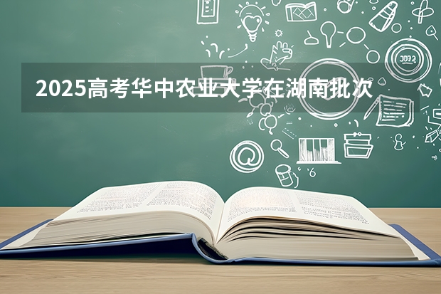 2025高考华中农业大学在湖南批次选科要求有哪些