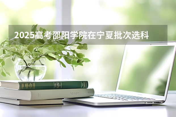 2025高考邵阳学院在宁夏批次选科要求有哪些