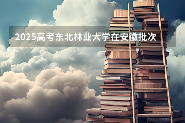 2025高考东北林业大学在安徽批次选科要求有哪些