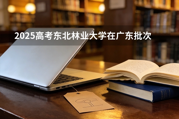 2025高考东北林业大学在广东批次选科要求有哪些