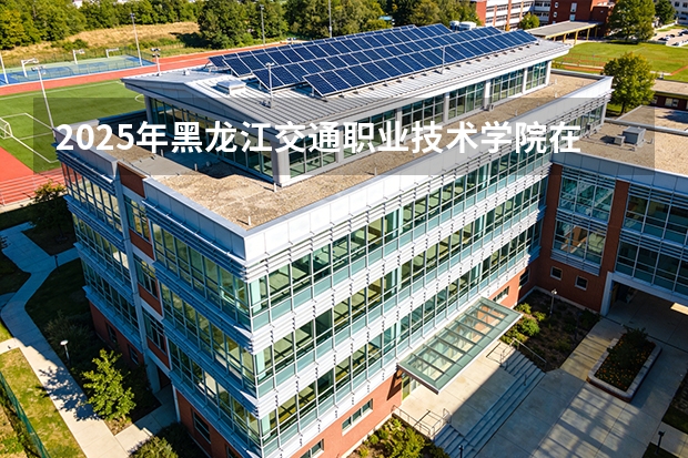2025年黑龙江交通职业技术学院在陕西各专业都招多少人（2026参考）