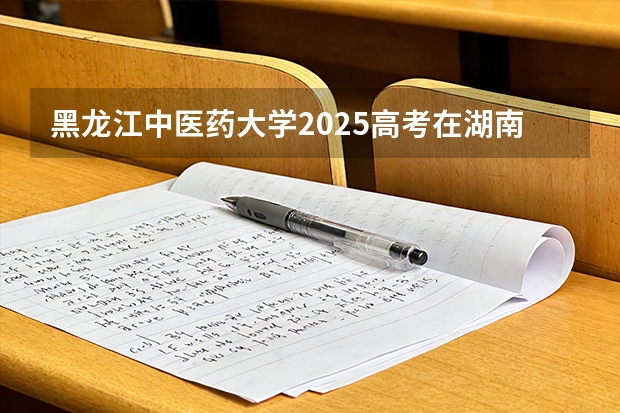 黑龙江中医药大学2025高考在湖南投档分数线