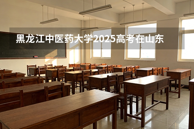 黑龙江中医药大学2025高考在山东投档分数线