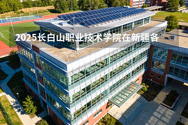 2025长白山职业技术学院在新疆各专业都招多少人（2026参考）