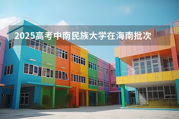 2025高考中南民族大学在海南批次选科要求有哪些