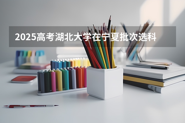 2025高考湖北大学在宁夏批次选科要求有哪些