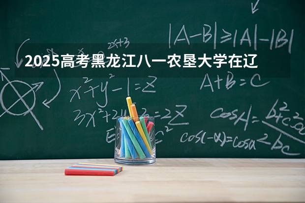 2025高考黑龙江八一农垦大学在辽宁批次选科要求有哪些