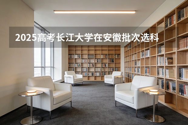 2025高考长江大学在安徽批次选科要求有哪些