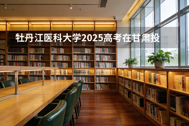 牡丹江医科大学2025高考在甘肃投档分数线