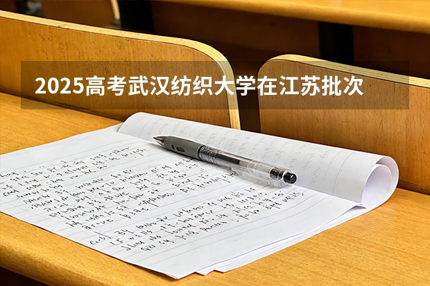 2025高考武汉纺织大学在江苏批次选科要求有哪些