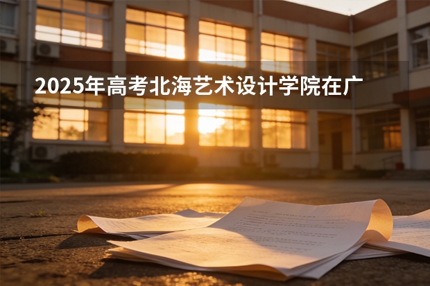 2025年高考北海艺术设计学院在广西艺术类投档分数线总汇