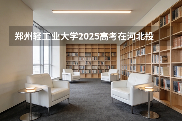 郑州轻工业大学2025高考在河北投档分数线
