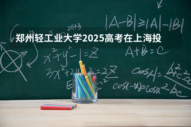郑州轻工业大学2025高考在上海投档分数线