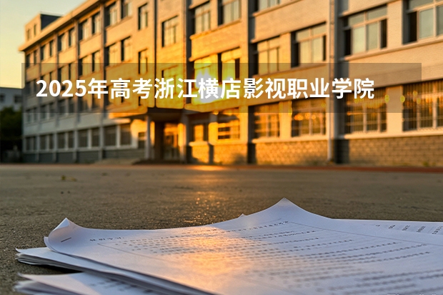 2025年高考浙江横店影视职业学院在浙江艺术类投档分数线总汇