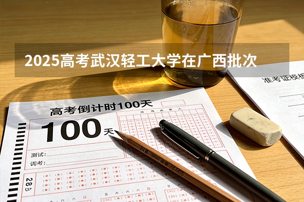 2025高考武汉轻工大学在广西批次选科要求有哪些