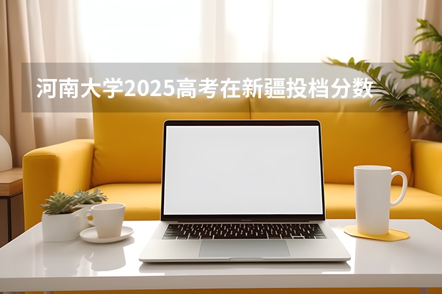 河南大学2025高考在新疆投档分数线